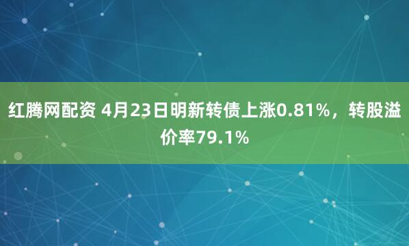 红腾网配资 4月23日明新转债上涨0.81%，转股溢价率79.1%