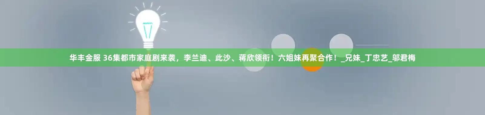 华丰金服 36集都市家庭剧来袭，李兰迪、此沙、蒋欣领衔！六姐妹再聚合作！_兄妹_丁忠艺_邬君梅