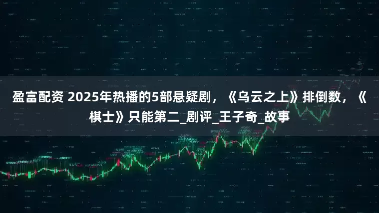 盈富配资 2025年热播的5部悬疑剧，《乌云之上》排倒数，《棋士》只能第二_剧评_王子奇_故事