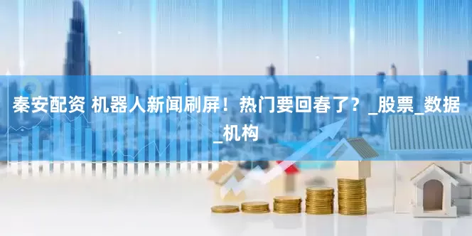 秦安配资 机器人新闻刷屏！热门要回春了？_股票_数据_机构