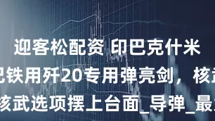 迎客松配资 印巴克什米尔对峙，巴铁用歼20专用弹亮剑，核武选项摆上台面_导弹_最大射程_印军
