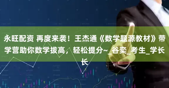 永旺配资 再度来袭！王杰通《数学题源教材》带学营助你数学拔高，轻松提分~_谷奕_考生_学长
