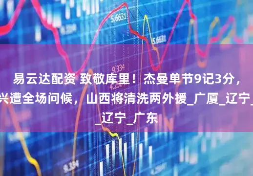 易云达配资 致敬库里！杰曼单节9记3分，刘传兴遭全场问候，山西将清洗两外援_广厦_辽宁_广东