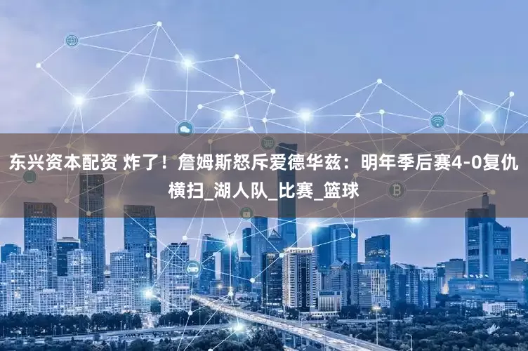 东兴资本配资 炸了！詹姆斯怒斥爱德华兹：明年季后赛4-0复仇横扫_湖人队_比赛_篮球