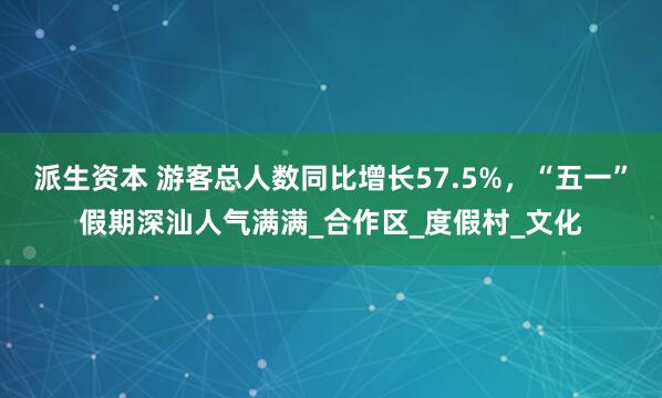 派生资本 游客总人数同比增长57.5%，“五一”假期深汕人气满满_合作区_度假村_文化