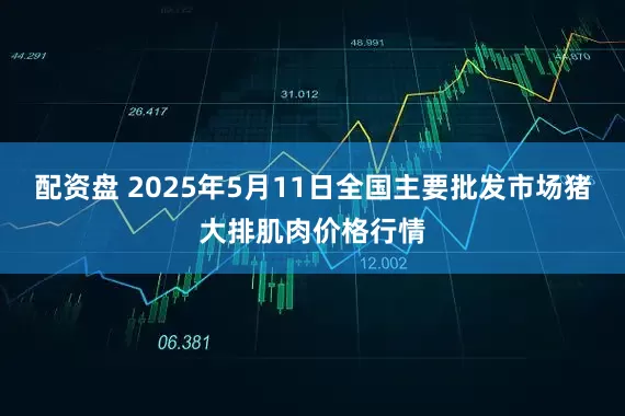 配资盘 2025年5月11日全国主要批发市场猪大排肌肉价格行情