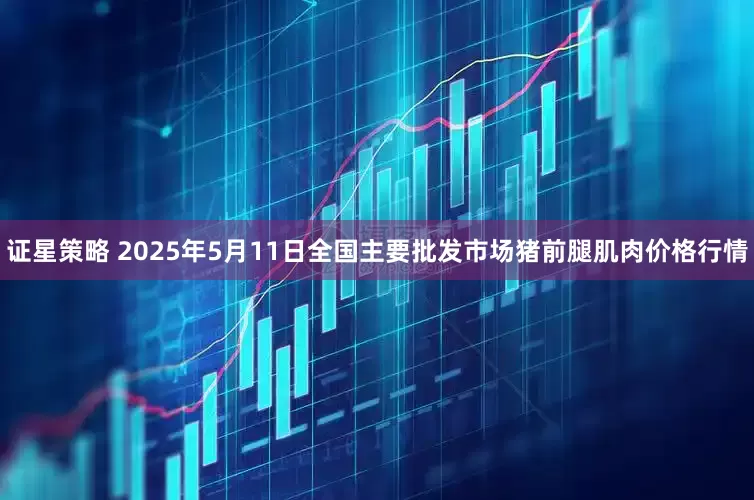证星策略 2025年5月11日全国主要批发市场猪前腿肌肉价格行情