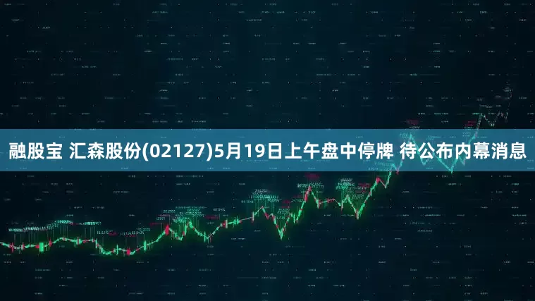 融股宝 汇森股份(02127)5月19日上午盘中停牌 待公布内幕消息