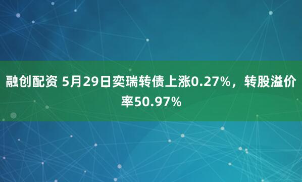 融创配资 5月29日奕瑞转债上涨0.27%，转股溢价率50.97%