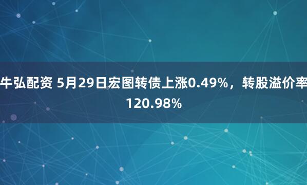牛弘配资 5月29日宏图转债上涨0.49%，转股溢价率120.98%
