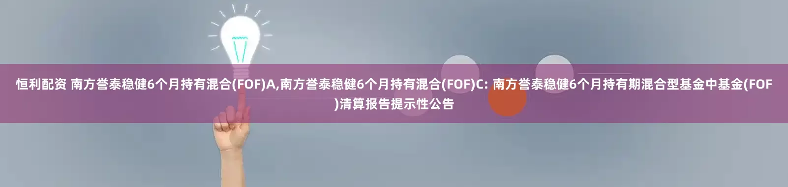 恒利配资 南方誉泰稳健6个月持有混合(FOF)A,南方誉泰稳健6个月持有混合(FOF)C: 南方誉泰稳健6个月持有期混合型基金中基金(FOF)清算报告提示性公告