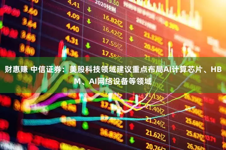 财惠赚 中信证券：美股科技领域建议重点布局AI计算芯片、HBM、AI网络设备等领域