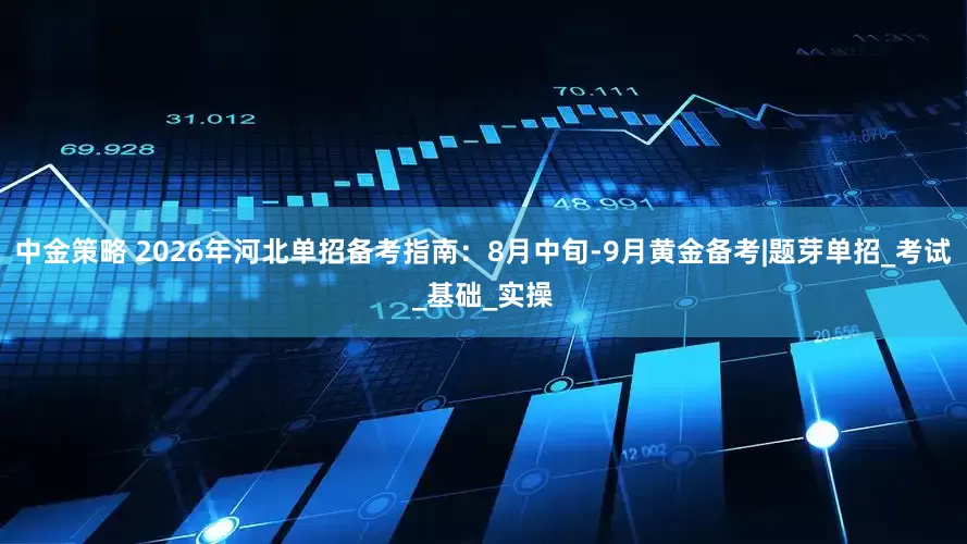 中金策略 2026年河北单招备考指南：8月中旬-9月黄金备考|题芽单招_考试_基础_实操