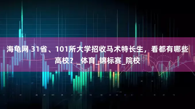 海龟网 31省、101所大学招收马术特长生，看都有哪些高校？_体育_锦标赛_院校