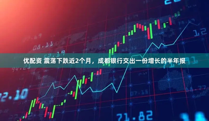 优配资 震荡下跌近2个月，成都银行交出一份增长的半年报