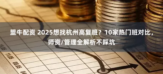 盟牛配资 2025想找杭州高复班？10家热门班对比，师资/管理全解析不踩坑