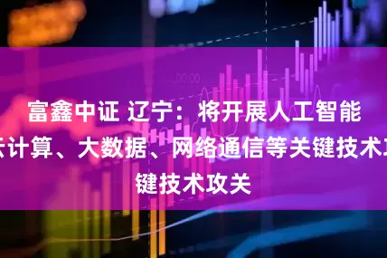 富鑫中证 辽宁：将开展人工智能、云计算、大数据、网络通信等关键技术攻关
