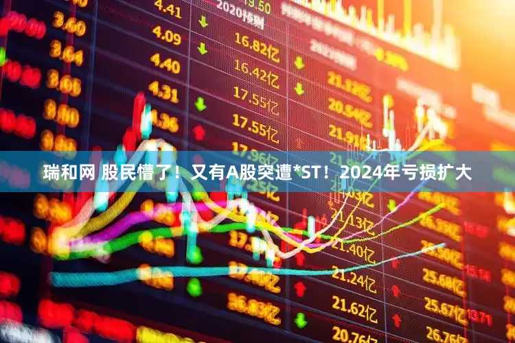 瑞和网 股民懵了！又有A股突遭*ST！2024年亏损扩大