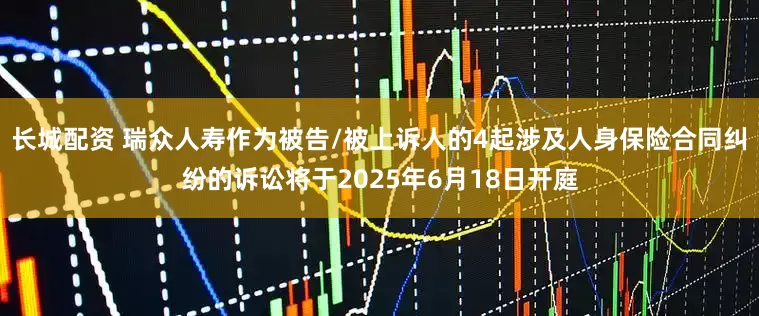 长城配资 瑞众人寿作为被告/被上诉人的4起涉及人身保险合同纠纷的诉讼将于2025年6月18日开庭