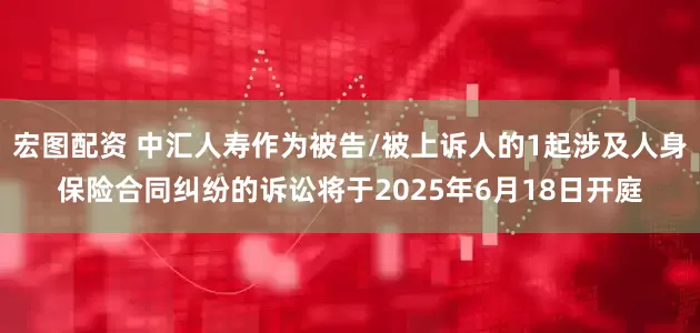 宏图配资 中汇人寿作为被告/被上诉人的1起涉及人身保险合同纠纷的诉讼将于2025年6月18日开庭