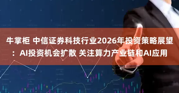 牛掌柜 中信证券科技行业2026年投资策略展望：AI投资机会扩散 关注算力产业链和AI应用