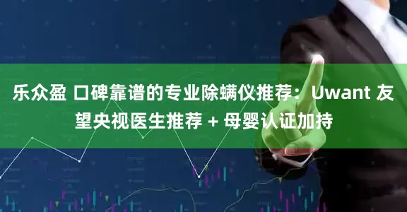 乐众盈 口碑靠谱的专业除螨仪推荐：Uwant 友望央视医生推荐 + 母婴认证加持