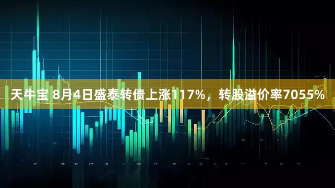 天牛宝 8月4日盛泰转债上涨117%，转股溢价率7055%