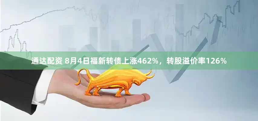 通达配资 8月4日福新转债上涨462%，转股溢价率126%