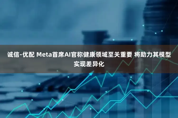 诚信-优配 Meta首席AI官称健康领域至关重要 将助力其模型实现差异化