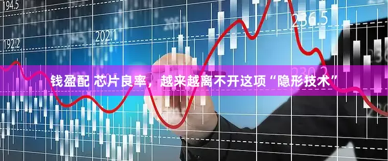钱盈配 芯片良率，越来越离不开这项“隐形技术”